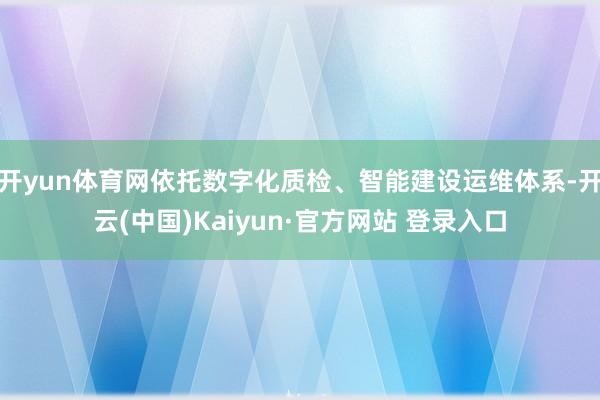 开yun体育网依托数字化质检、智能建设运维体系-开云(中国)Kaiyun·官方网站 登录入口