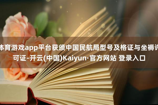 体育游戏app平台获颁中国民航局型号及格证与坐褥许可证-开云(中国)Kaiyun·官方网站 登录入口