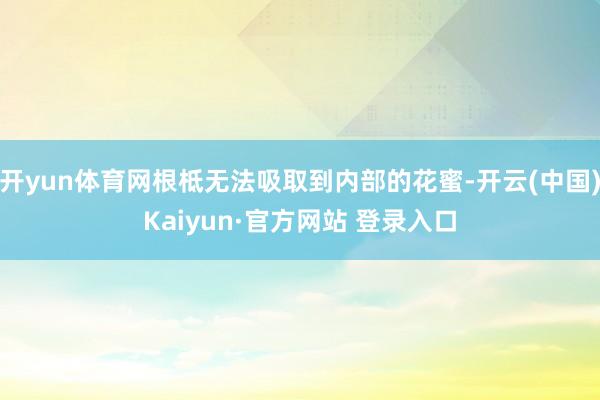 开yun体育网根柢无法吸取到内部的花蜜-开云(中国)Kaiyun·官方网站 登录入口