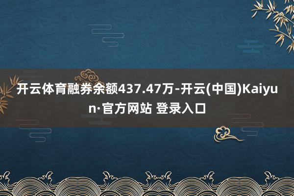 开云体育融券余额437.47万-开云(中国)Kaiyun·官方网站 登录入口