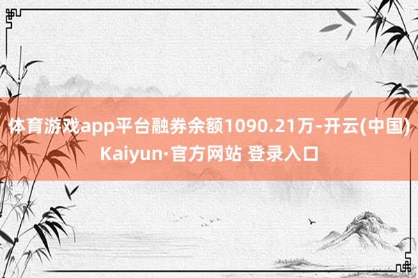 体育游戏app平台融券余额1090.21万-开云(中国)Kaiyun·官方网站 登录入口