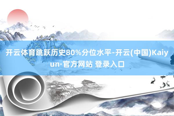 开云体育跳跃历史80%分位水平-开云(中国)Kaiyun·官方网站 登录入口