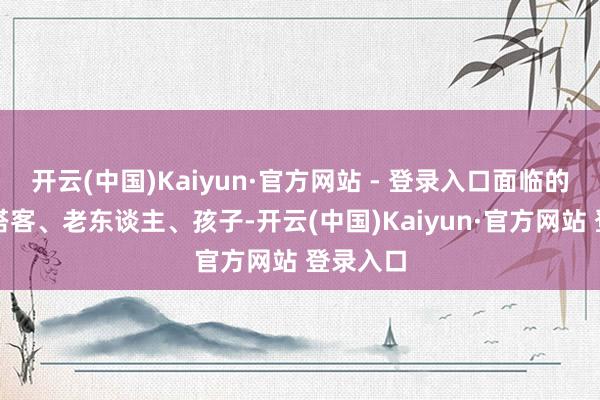 开云(中国)Kaiyun·官方网站 - 登录入口面临的是时常搭客、老东谈主、孩子-开云(中国)Kaiyun·官方网站 登录入口