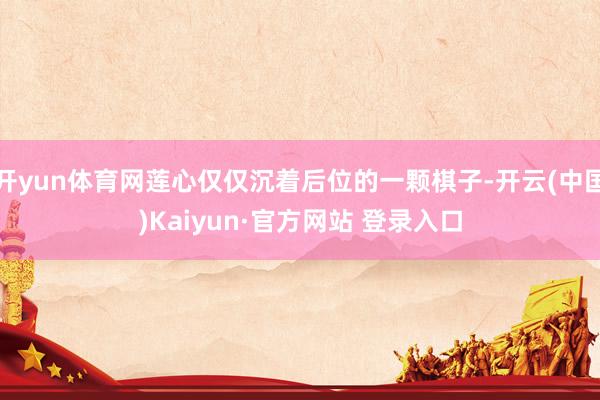 开yun体育网莲心仅仅沉着后位的一颗棋子-开云(中国)Kaiyun·官方网站 登录入口