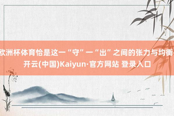 欧洲杯体育恰是这一“守”一“出”之间的张力与均衡-开云(中国)Kaiyun·官方网站 登录入口