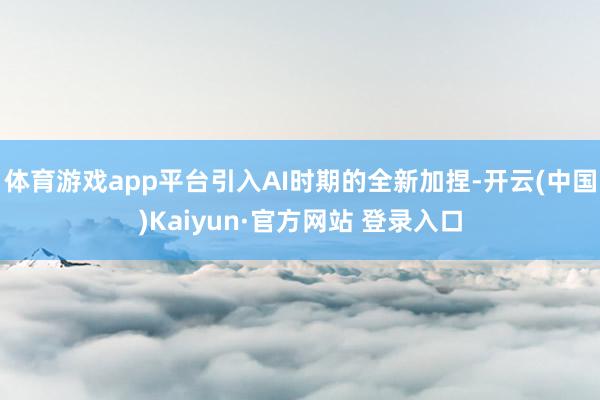 体育游戏app平台引入AI时期的全新加捏-开云(中国)Kaiyun·官方网站 登录入口