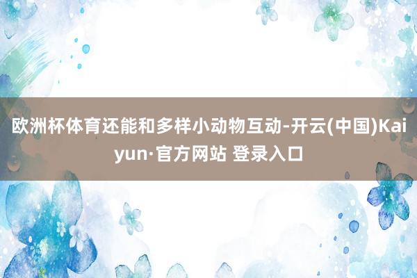 欧洲杯体育还能和多样小动物互动-开云(中国)Kaiyun·官方网站 登录入口