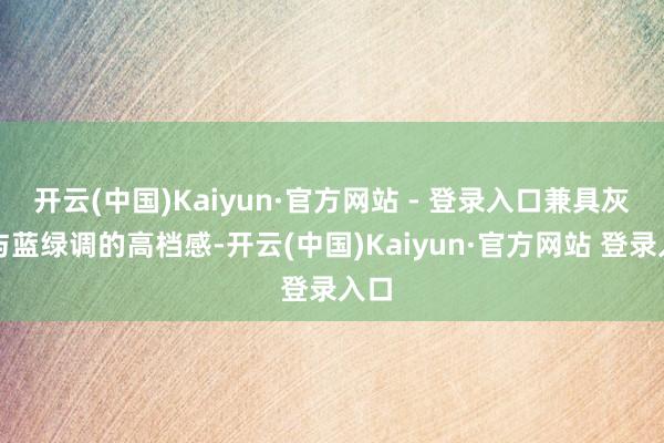 开云(中国)Kaiyun·官方网站 - 登录入口兼具灰调与蓝绿调的高档感-开云(中国)Kaiyun·官方网站 登录入口