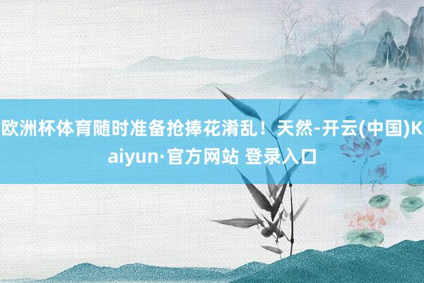 欧洲杯体育随时准备抢捧花淆乱！天然-开云(中国)Kaiyun·官方网站 登录入口