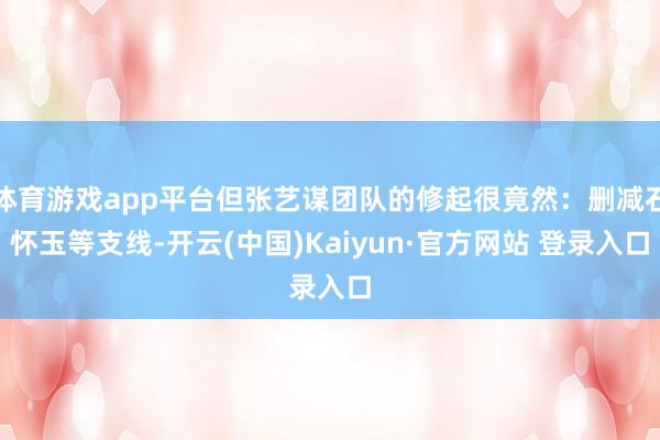 体育游戏app平台但张艺谋团队的修起很竟然:删减石怀玉等支线-开云(中国)Kaiyun·官方网站 登录入口