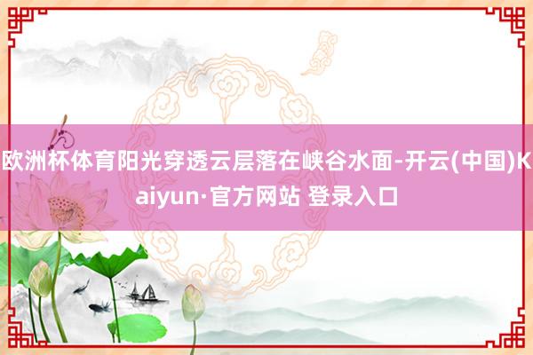 欧洲杯体育阳光穿透云层落在峡谷水面-开云(中国)Kaiyun·官方网站 登录入口