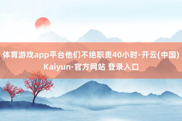 体育游戏app平台他们不绝职责40小时-开云(中国)Kaiyun·官方网站 登录入口