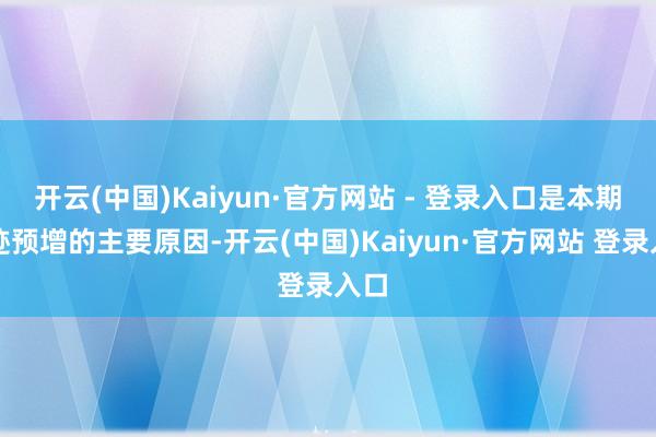 开云(中国)Kaiyun·官方网站 - 登录入口是本期事迹预增的主要原因-开云(中国)Kaiyun·官方网站 登录入口