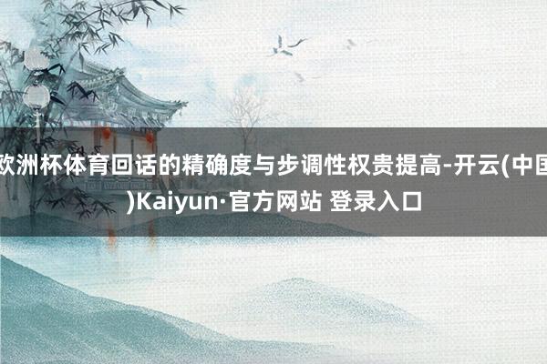 欧洲杯体育回话的精确度与步调性权贵提高-开云(中国)Kaiyun·官方网站 登录入口