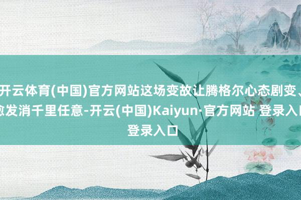 开云体育(中国)官方网站这场变故让腾格尔心态剧变、愈发消千里任意-开云(中国)Kaiyun·官方网站 登录入口