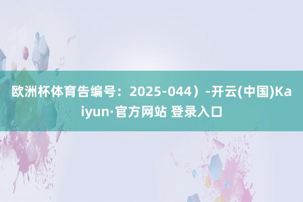 欧洲杯体育告编号:2025-044)-开云(中国)Kaiyun·官方网站 登录入口