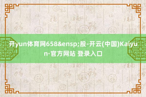 开yun体育网658&ensp;股-开云(中国)Kaiyun·官方网站 登录入口
