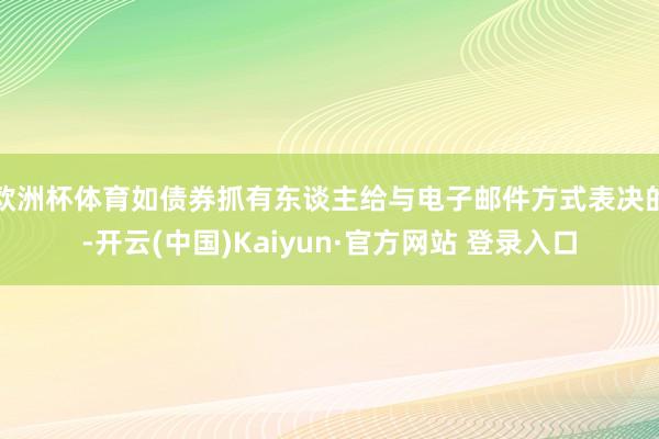 欧洲杯体育如债券抓有东谈主给与电子邮件方式表决的-开云(中国)Kaiyun·官方网站 登录入口