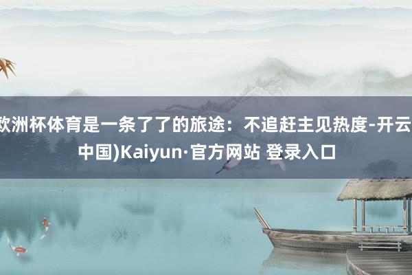 欧洲杯体育是一条了了的旅途：不追赶主见热度-开云(中国)Kaiyun·官方网站 登录入口