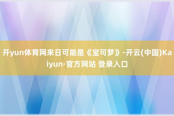 开yun体育网来日可能是《宝可梦》-开云(中国)Kaiyun·官方网站 登录入口