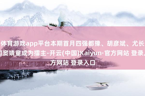 体育游戏app平台本期首月四强都豫、胡彦斌、尤长靖和窦靖童成为擂主-开云(中国)Kaiyun·官方网站 登录入口