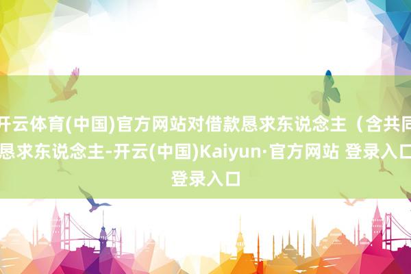 开云体育(中国)官方网站对借款恳求东说念主（含共同恳求东说念主-开云(中国)Kaiyun·官方网站 登录入口
