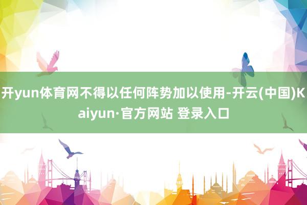 开yun体育网不得以任何阵势加以使用-开云(中国)Kaiyun·官方网站 登录入口