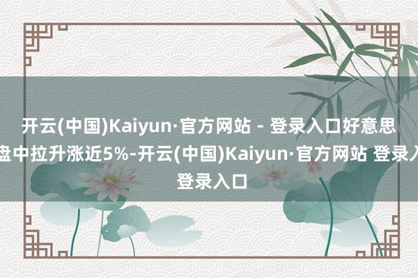 开云(中国)Kaiyun·官方网站 - 登录入口好意思团盘中拉升涨近5%-开云(中国)Kaiyun·官方网站 登录入口