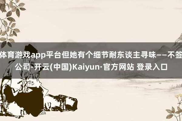体育游戏app平台但她有个细节耐东谈主寻味——不签公司-开云(中国)Kaiyun·官方网站 登录入口