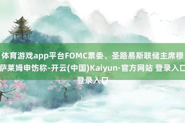 体育游戏app平台FOMC票委、圣路易斯联储主席穆萨莱姆申饬称-开云(中国)Kaiyun·官方网站 登录入口