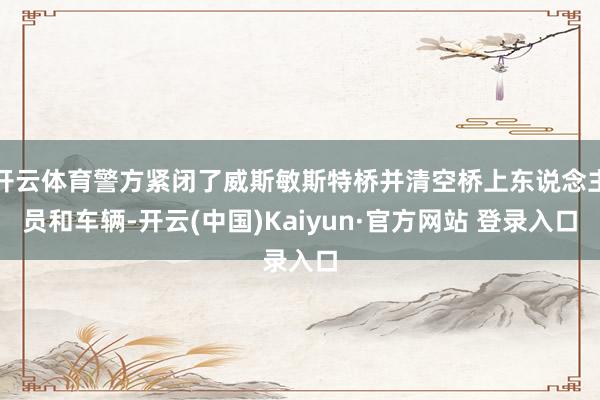 开云体育警方紧闭了威斯敏斯特桥并清空桥上东说念主员和车辆-开云(中国)Kaiyun·官方网站 登录入口