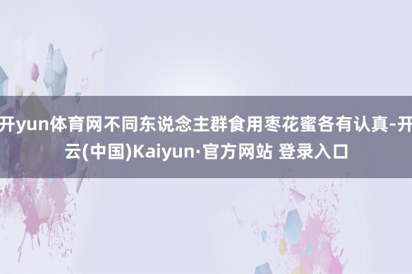 开yun体育网不同东说念主群食用枣花蜜各有认真-开云(中国)Kaiyun·官方网站 登录入口