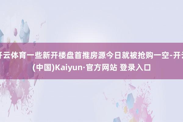开云体育一些新开楼盘首推房源今日就被抢购一空-开云(中国)Kaiyun·官方网站 登录入口