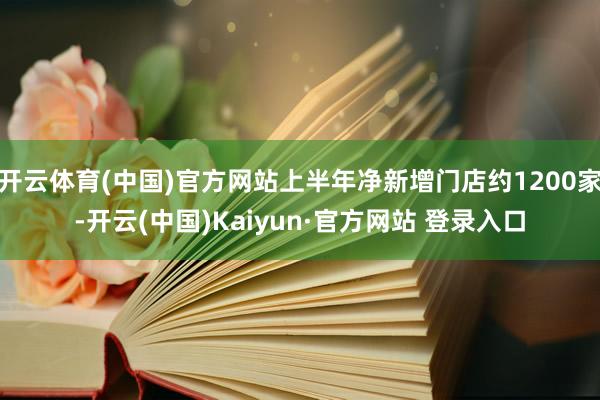 开云体育(中国)官方网站上半年净新增门店约1200家-开云(中国)Kaiyun·官方网站 登录入口