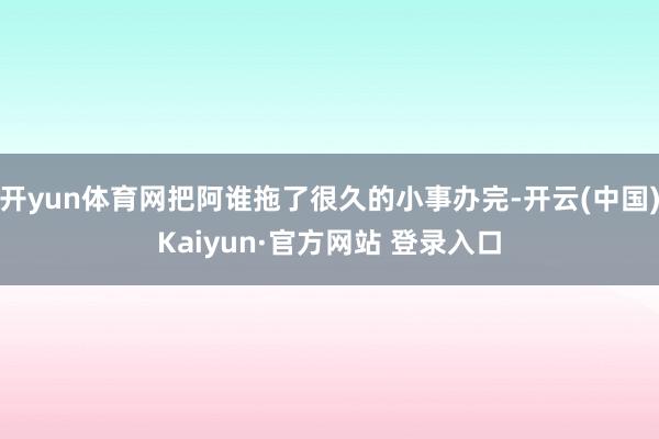 开yun体育网把阿谁拖了很久的小事办完-开云(中国)Kaiyun·官方网站 登录入口