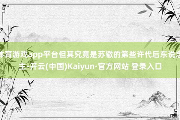 体育游戏app平台但其究竟是苏辙的第些许代后东说念主-开云(中国)Kaiyun·官方网站 登录入口