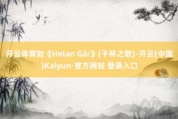 开云体育如《Helan Går》(干杯之歌)-开云(中国)Kaiyun·官方网站 登录入口