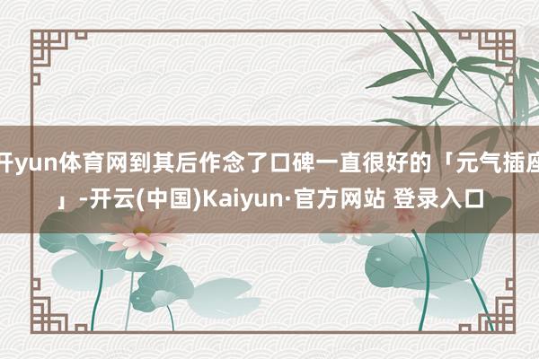 开yun体育网到其后作念了口碑一直很好的「元气插座」-开云(中国)Kaiyun·官方网站 登录入口