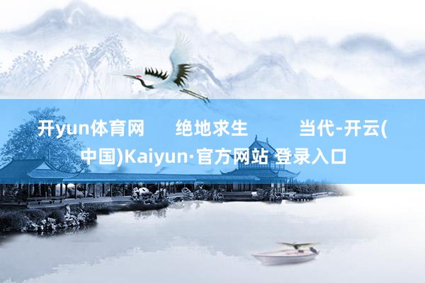 开yun体育网 绝地求生 当代-开云(中国)Kaiyun·官方网站 登录入口