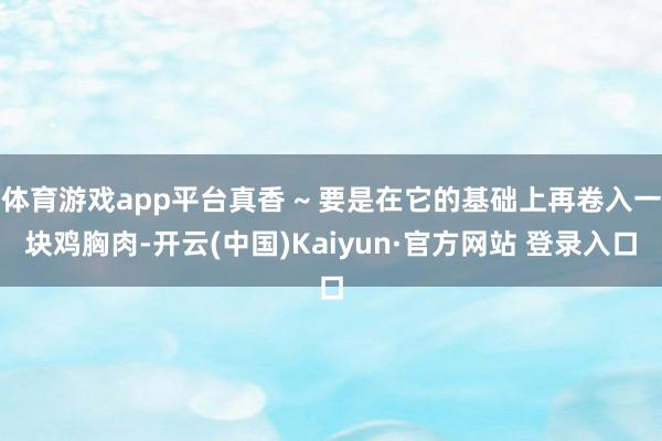 体育游戏app平台真香 ~ 要是在它的基础上再卷入一块鸡胸肉-开云(中国)Kaiyun·官方网站 登录入口