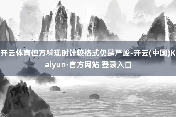 开云体育但万科现时计较格式仍是严峻-开云(中国)Kaiyun·官方网站 登录入口