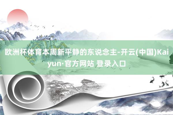 欧洲杯体育本周新平静的东说念主-开云(中国)Kaiyun·官方网站 登录入口