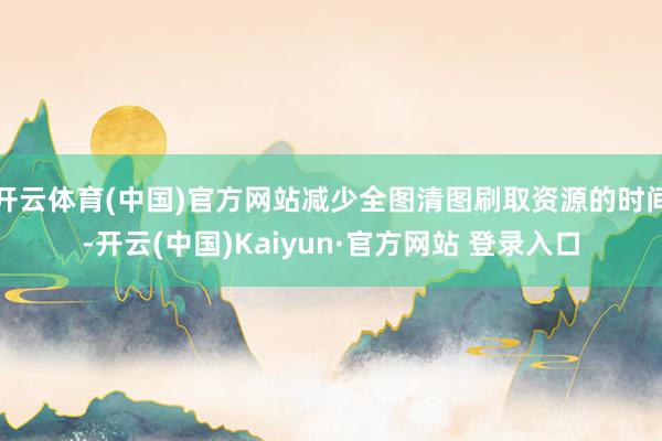 开云体育(中国)官方网站减少全图清图刷取资源的时间-开云(中国)Kaiyun·官方网站 登录入口