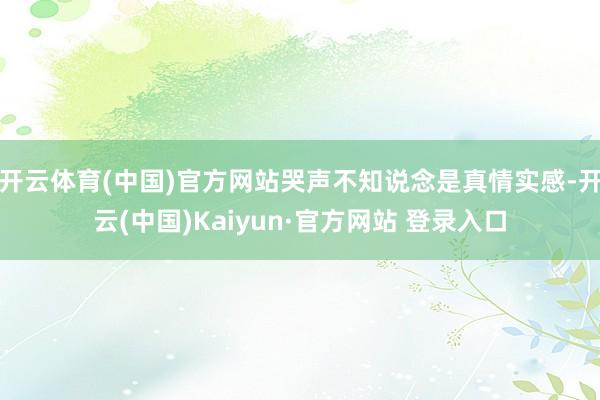 开云体育(中国)官方网站哭声不知说念是真情实感-开云(中国)Kaiyun·官方网站 登录入口