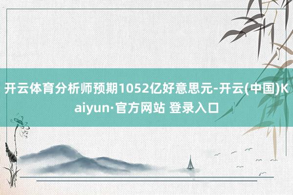 开云体育分析师预期1052亿好意思元-开云(中国)Kaiyun·官方网站 登录入口
