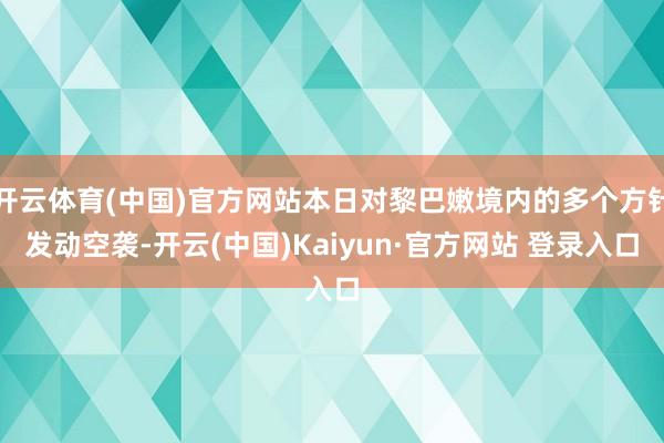 开云体育(中国)官方网站本日对黎巴嫩境内的多个方针发动空袭-开云(中国)Kaiyun·官方网站 登录入口