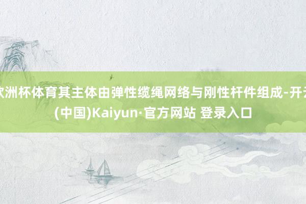 欧洲杯体育其主体由弹性缆绳网络与刚性杆件组成-开云(中国)Kaiyun·官方网站 登录入口