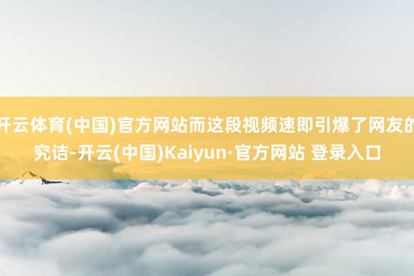 开云体育(中国)官方网站而这段视频速即引爆了网友的究诘-开云(中国)Kaiyun·官方网站 登录入口