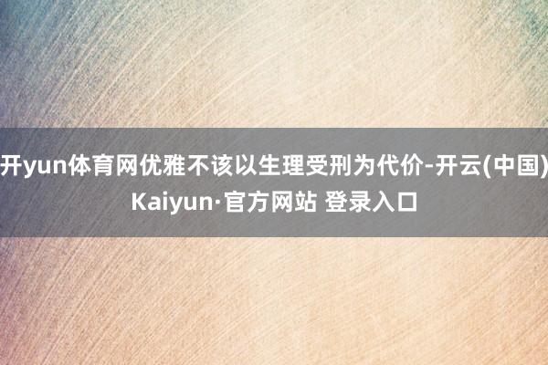 开yun体育网优雅不该以生理受刑为代价-开云(中国)Kaiyun·官方网站 登录入口