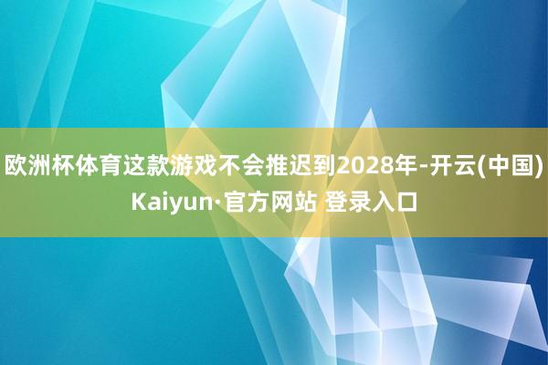 欧洲杯体育这款游戏不会推迟到2028年-开云(中国)Kaiyun·官方网站 登录入口